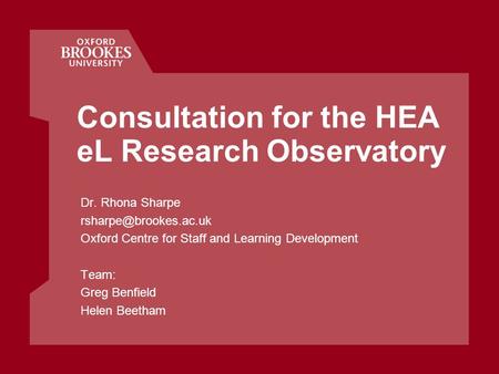 Consultation for the HEA eL Research Observatory Dr. Rhona Sharpe Oxford Centre for Staff and Learning Development Team: Greg Benfield.