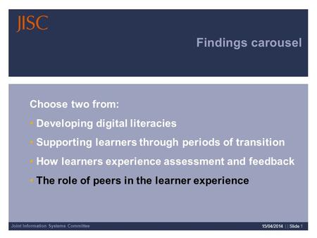 Joint Information Systems Committee 15/04/2014 | | Slide 1 Findings carousel Choose two from: Developing digital literacies Supporting learners through.