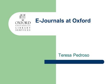 E-Journals at Oxford Teresa Pedroso. ARACU e-Journals at Oxford ARACU and e-Journals Accessibility beyond ARACU.