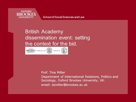 School of Social Sciences and Law British Academy dissemination event: setting the context for the bid. Prof. Tina Miller Department of International Relations,