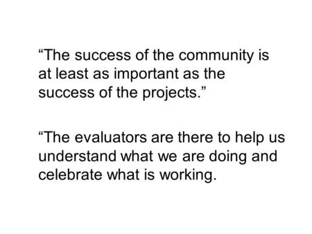 The success of the community is at least as important as the success of the projects. The evaluators are there to help us understand what we are doing.