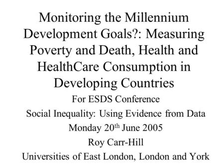 Monitoring the Millennium Development Goals?: Measuring Poverty and Death, Health and HealthCare Consumption in Developing Countries For ESDS Conference.