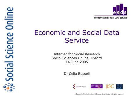Economic and Social Data Service Internet for Social Research Social Sciences Online, Oxford 14 June 2005 Dr Celia Russell © Copyright 2004 Universities.