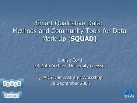 Smart Qualitative Data: Methods and Community Tools for Data Mark-Up (SQUAD) Louise Corti UK Data Archive, University of Essex QUADS Demonstrator Workshop.