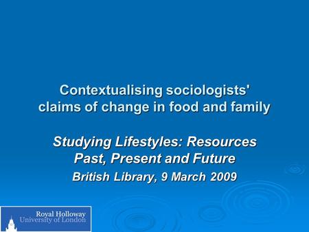 Contextualising sociologists' claims of change in food and family Studying Lifestyles: Resources Past, Present and Future British Library, 9 March 2009.