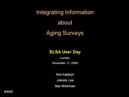 Integrating Information about Aging Surveys ELSA User Day London November 17, 2008 Arie Kapteyn Jinkook Lee Bas Weerman.