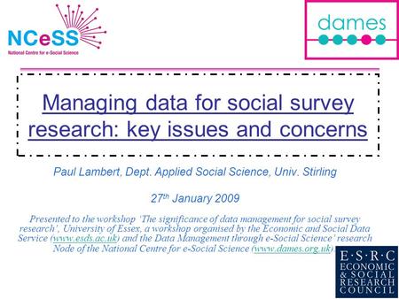 Managing data for social survey research: key issues and concerns Paul Lambert, Dept. Applied Social Science, Univ. Stirling 27 th January 2009 Presented.