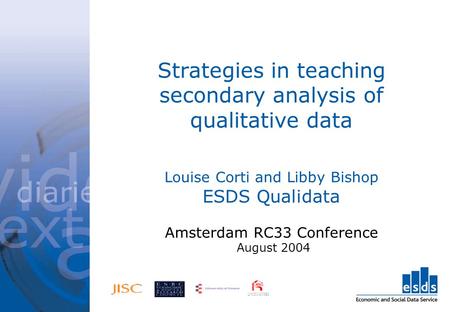 Strategies in teaching secondary analysis of qualitative data Louise Corti and Libby Bishop ESDS Qualidata Amsterdam RC33 Conference August 2004.