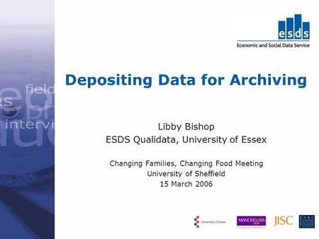 Depositing Data for Archiving Libby Bishop ESDS Qualidata, University of Essex Changing Families, Changing Food Meeting University of Sheffield 15 March.