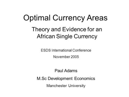 Optimal Currency Areas Theory and Evidence for an African Single Currency ESDS International Conference November 2005 Paul Adams M.Sc Development Economics.