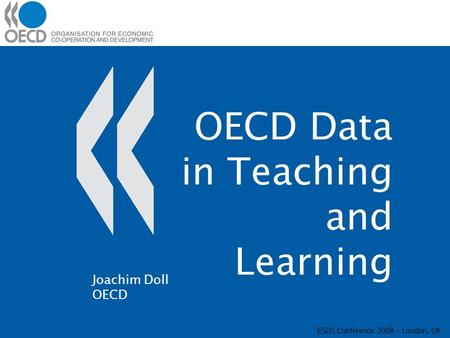 OECD Data in Teaching and Learning ESDS Conference 2008 – London, UK Joachim Doll OECD.
