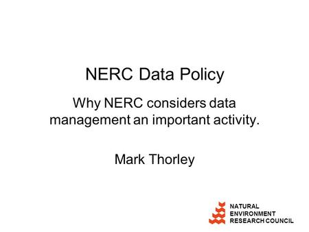 NATURAL ENVIRONMENT RESEARCH COUNCIL NERC Data Policy Why NERC considers data management an important activity. Mark Thorley.