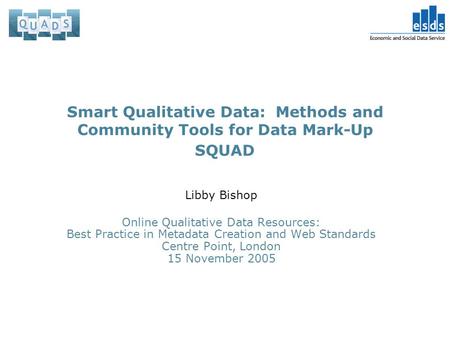 Smart Qualitative Data: Methods and Community Tools for Data Mark-Up SQUAD Libby Bishop Online Qualitative Data Resources: Best Practice in Metadata Creation.