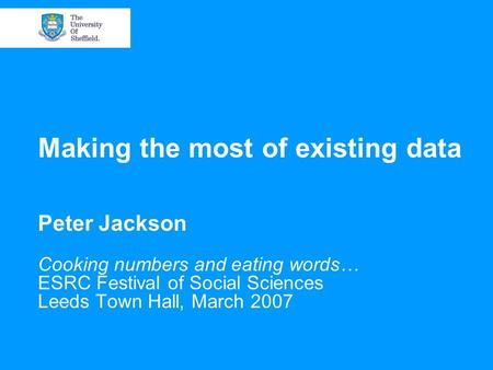 Making the most of existing data Peter Jackson Cooking numbers and eating words… ESRC Festival of Social Sciences Leeds Town Hall, March 2007.