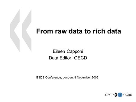 1 From raw data to rich data Eileen Capponi Data Editor, OECD ESDS Conference, London, 8 November 2005.
