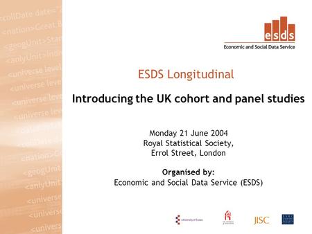 Introducing the UK cohort and panel studies Monday 21 June 2004 Royal Statistical Society, Errol Street, London Organised by: Economic and Social Data.