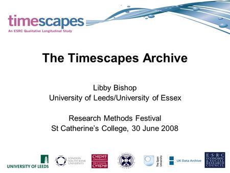 The Timescapes Archive Libby Bishop University of Leeds/University of Essex Research Methods Festival St Catherines College, 30 June 2008.