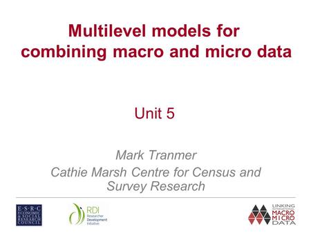 Mark Tranmer Cathie Marsh Centre for Census and Survey Research Multilevel models for combining macro and micro data Unit 5.