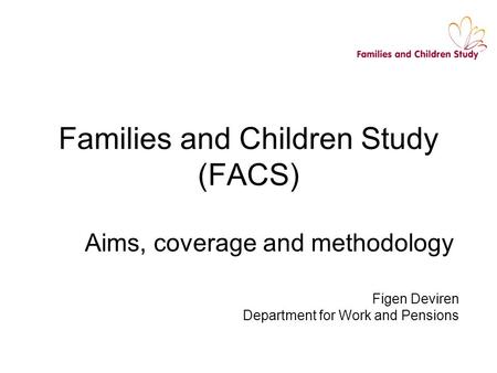 Families and Children Study (FACS) Aims, coverage and methodology Figen Deviren Department for Work and Pensions.