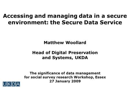 Accessing and managing data in a secure environment: the Secure Data Service Matthew Woollard Head of Digital Preservation and Systems, UKDA The significance.