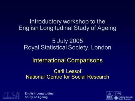 ELSA English Longitudinal Study of Ageing International Comparisons Carli Lessof National Centre for Social Research Introductory workshop to the English.