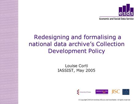 Redesigning and formalising a national data archives Collection Development Policy Louise Corti IASSIST, May 2005 © Copyright 2005 Universities of Essex.