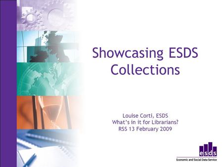 Showcasing ESDS Collections Louise Corti, ESDS Whats in it for Librarians? RSS 13 February 2009.