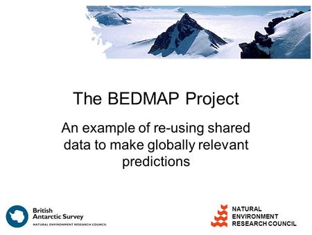NATURAL ENVIRONMENT RESEARCH COUNCIL The BEDMAP Project An example of re-using shared data to make globally relevant predictions.