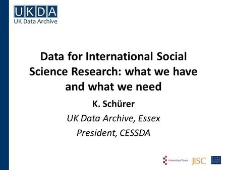 Data for International Social Science Research: what we have and what we need K. Schürer UK Data Archive, Essex President, CESSDA.