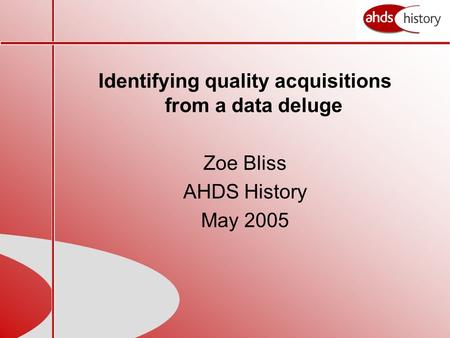 Identifying quality acquisitions from a data deluge Zoe Bliss AHDS History May 2005.