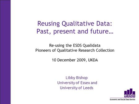 Reusing Qualitative Data: Past, present and future… Re-using the ESDS Qualidata Pioneers of Qualitative Research Collection 10 December 2009, UKDA Libby.