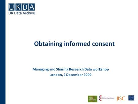 Obtaining informed consent Managing and Sharing Research Data workshop London, 2 December 2009.