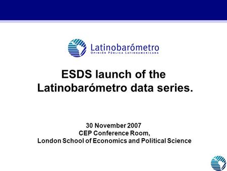 ESDS launch of the Latinobarómetro data series. 30 November 2007 CEP Conference Room, London School of Economics and Political Science.