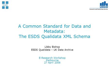 A Common Standard for Data and Metadata: The ESDS Qualidata XML Schema Libby Bishop ESDS Qualidata – UK Data Archive E-Research Workshop Melbourne 27 April.