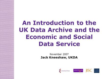 An Introduction to the UK Data Archive and the Economic and Social Data Service November 2007 Jack Kneeshaw, UKDA.