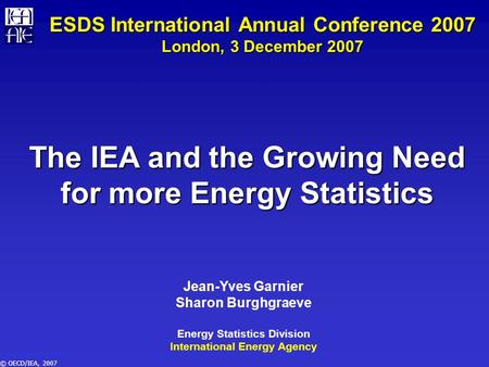 © OECD/IEA, 2007 The IEA and the Growing Need for more Energy Statistics Jean-Yves Garnier Sharon Burghgraeve Energy Statistics Division International.