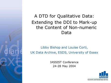 A DTD for Qualitative Data: Extending the DDI to Mark-up the Content of Non-numeric Data Libby Bishop and Louise Corti, UK Data Archive, ESDS, University.