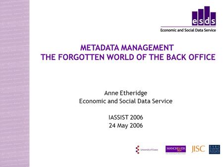 Anne Etheridge Economic and Social Data Service IASSIST 2006 24 May 2006 METADATA MANAGEMENT THE FORGOTTEN WORLD OF THE BACK OFFICE.