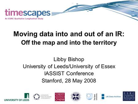 Moving data into and out of an IR: Off the map and into the territory Libby Bishop University of Leeds/University of Essex IASSIST Conference Stanford,