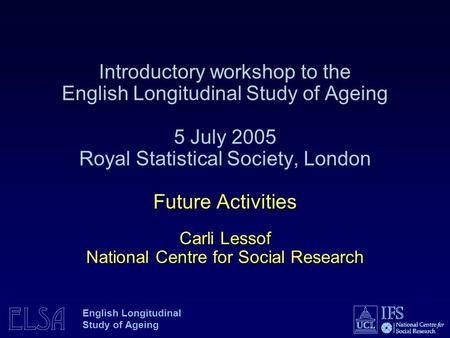ELSA English Longitudinal Study of Ageing Future Activities Carli Lessof National Centre for Social Research Introductory workshop to the English Longitudinal.