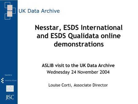 Nesstar, ESDS International and ESDS Qualidata online demonstrations ASLIB visit to the UK Data Archive Wednesday 24 November 2004 Louise Corti, Associate.