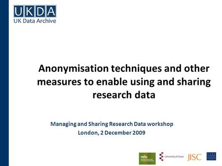 Anonymisation techniques and other measures to enable using and sharing research data Managing and Sharing Research Data workshop London, 2 December 2009.