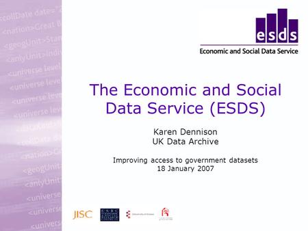 The Economic and Social Data Service (ESDS) Karen Dennison UK Data Archive Improving access to government datasets 18 January 2007.