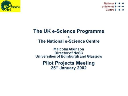 The UK e-Science Programme & The National e-Science Centre Malcolm Atkinson Director of NeSC Universities of Edinburgh and Glasgow Pilot Projects Meeting.