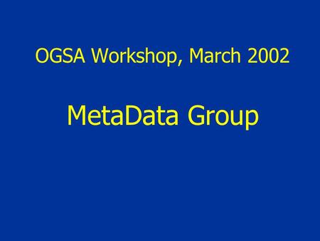 OGSA Workshop, March 2002 MetaData Group. What metadata are needed? AIM: Systematic metadata framework for Grid Are these explicitly catered for in OGSA?