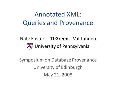 Annotated XML: Queries and Provenance Nate Foster TJ Green Val Tannen University of Pennsylvania Symposium on Database Provenance University of Edinburgh.
