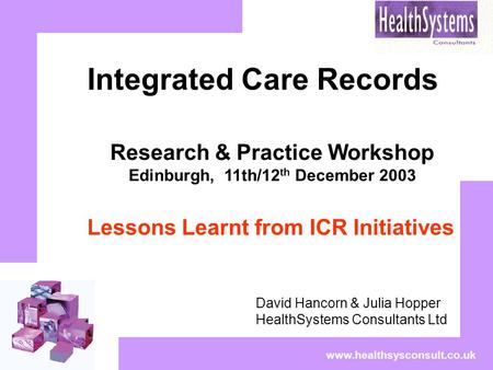 Www.healthsysconsult.co.uk Integrated Care Records David Hancorn & Julia Hopper HealthSystems Consultants Ltd Research & Practice Workshop Edinburgh, 11th/12.