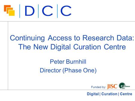 Digital | Curation | Centre Continuing Access to Research Data: The New Digital Curation Centre Peter Burnhill Director (Phase One) Funded by: