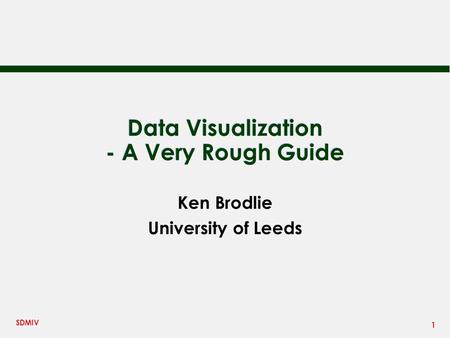 1 SDMIV Data Visualization - A Very Rough Guide Ken Brodlie University of Leeds.