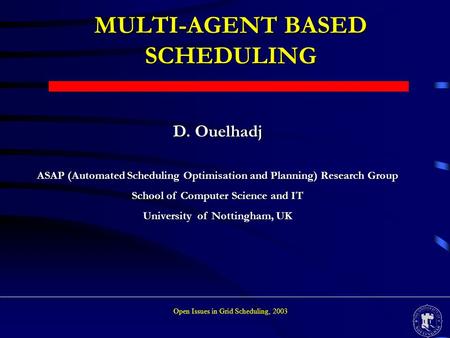 MULTI-AGENT BASED SCHEDULING D. Ouelhadj ASAP (Automated Scheduling Optimisation and Planning) Research Group School of Computer Science and IT University.